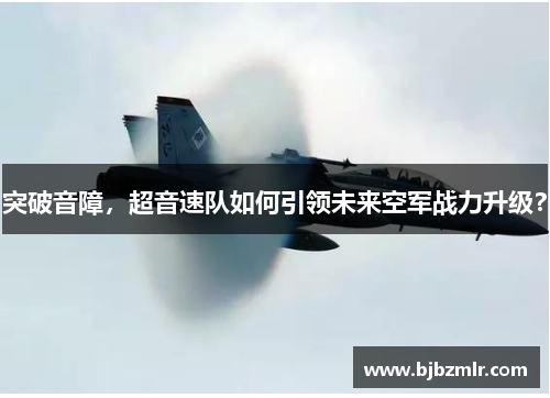 突破音障，超音速队如何引领未来空军战力升级？