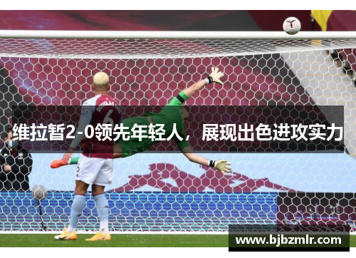 维拉暂2-0领先年轻人，展现出色进攻实力