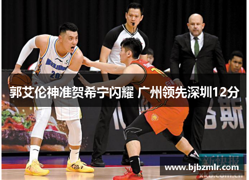 郭艾伦神准贺希宁闪耀 广州领先深圳12分